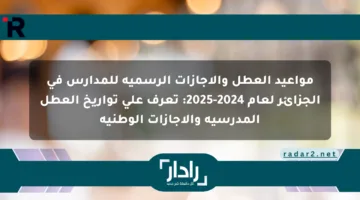 مواعيد العطل والإجازات الرسمية للمدارس في الجزائر لعام 2024-2025: تعرف على تواريخ العطل المدرسية والإجازات الوطنية